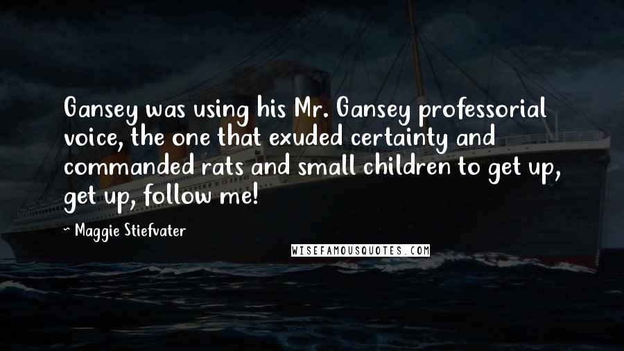 Maggie Stiefvater Quotes: Gansey was using his Mr. Gansey professorial voice, the one that exuded certainty and commanded rats and small children to get up, get up, follow me!