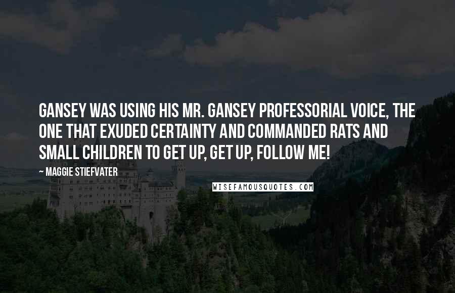 Maggie Stiefvater Quotes: Gansey was using his Mr. Gansey professorial voice, the one that exuded certainty and commanded rats and small children to get up, get up, follow me!