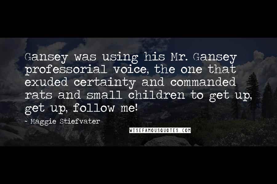 Maggie Stiefvater Quotes: Gansey was using his Mr. Gansey professorial voice, the one that exuded certainty and commanded rats and small children to get up, get up, follow me!