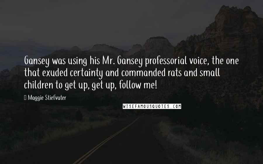 Maggie Stiefvater Quotes: Gansey was using his Mr. Gansey professorial voice, the one that exuded certainty and commanded rats and small children to get up, get up, follow me!