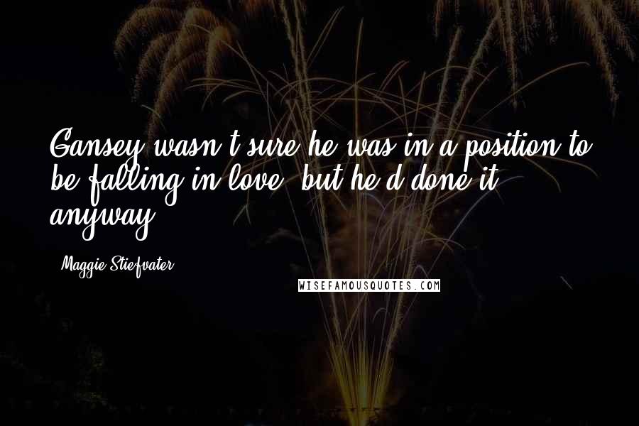 Maggie Stiefvater Quotes: Gansey wasn't sure he was in a position to be falling in love, but he'd done it anyway.