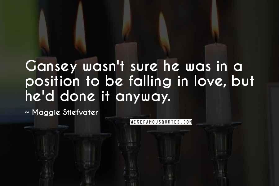 Maggie Stiefvater Quotes: Gansey wasn't sure he was in a position to be falling in love, but he'd done it anyway.