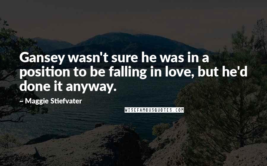 Maggie Stiefvater Quotes: Gansey wasn't sure he was in a position to be falling in love, but he'd done it anyway.