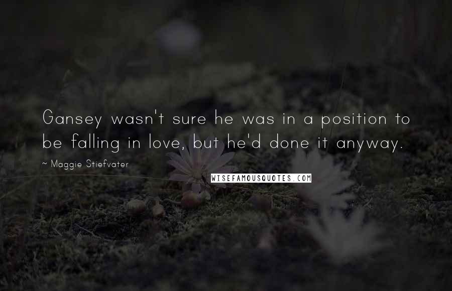Maggie Stiefvater Quotes: Gansey wasn't sure he was in a position to be falling in love, but he'd done it anyway.