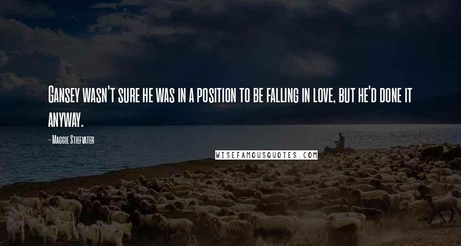 Maggie Stiefvater Quotes: Gansey wasn't sure he was in a position to be falling in love, but he'd done it anyway.