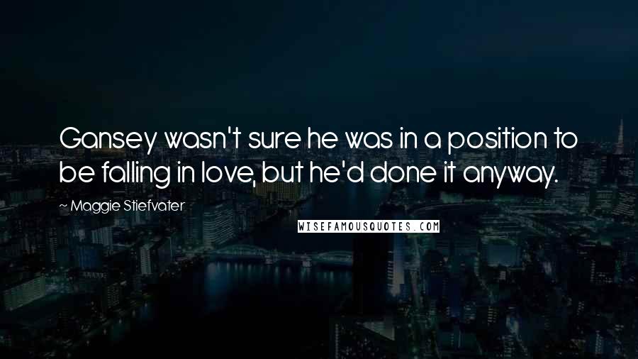 Maggie Stiefvater Quotes: Gansey wasn't sure he was in a position to be falling in love, but he'd done it anyway.