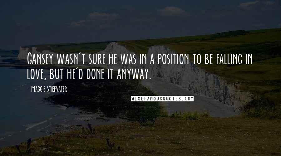 Maggie Stiefvater Quotes: Gansey wasn't sure he was in a position to be falling in love, but he'd done it anyway.