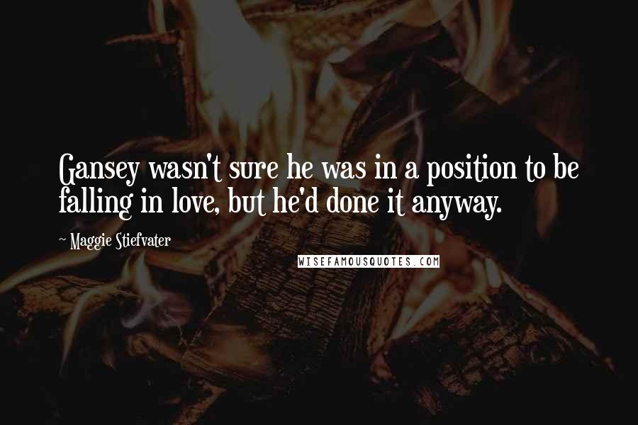 Maggie Stiefvater Quotes: Gansey wasn't sure he was in a position to be falling in love, but he'd done it anyway.