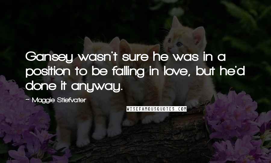 Maggie Stiefvater Quotes: Gansey wasn't sure he was in a position to be falling in love, but he'd done it anyway.