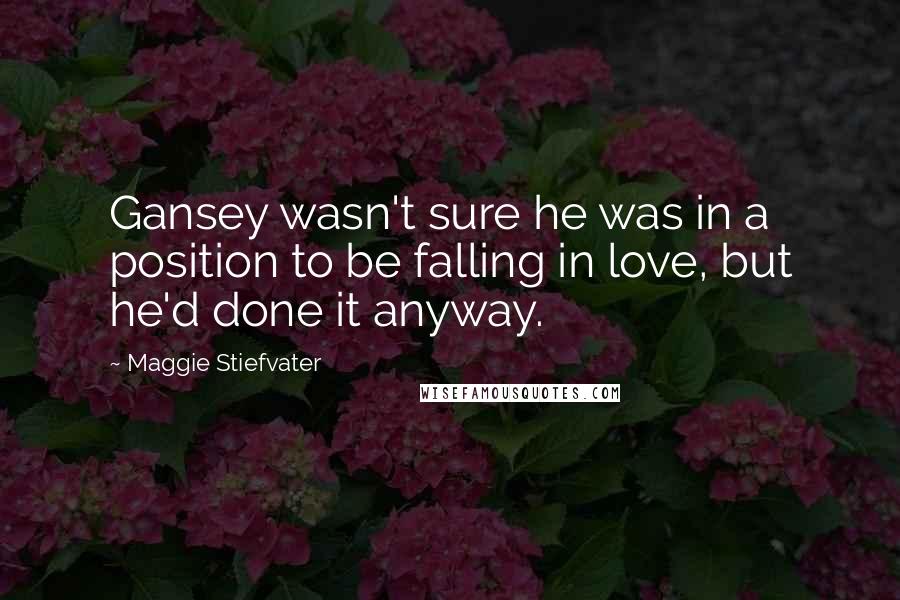 Maggie Stiefvater Quotes: Gansey wasn't sure he was in a position to be falling in love, but he'd done it anyway.