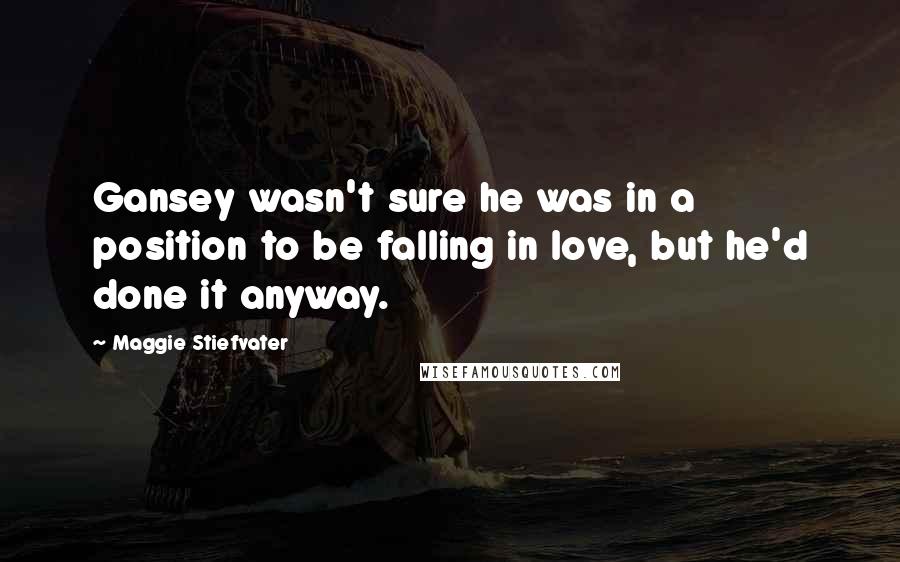 Maggie Stiefvater Quotes: Gansey wasn't sure he was in a position to be falling in love, but he'd done it anyway.