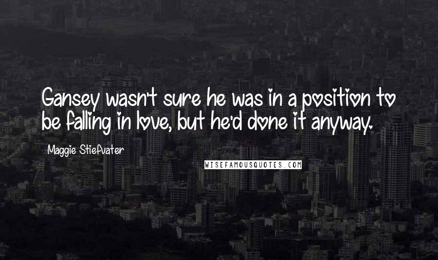 Maggie Stiefvater Quotes: Gansey wasn't sure he was in a position to be falling in love, but he'd done it anyway.