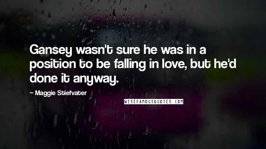 Maggie Stiefvater Quotes: Gansey wasn't sure he was in a position to be falling in love, but he'd done it anyway.