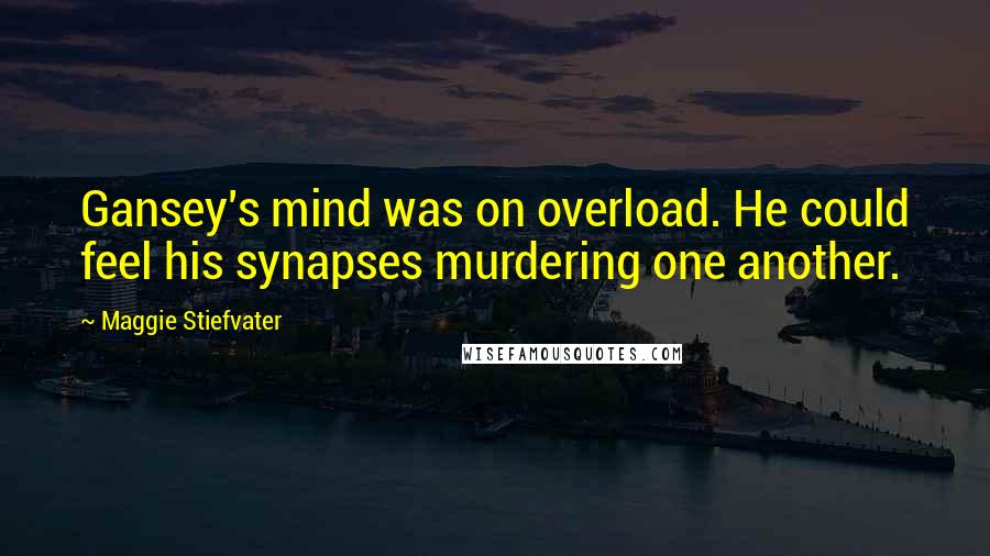 Maggie Stiefvater Quotes: Gansey's mind was on overload. He could feel his synapses murdering one another.