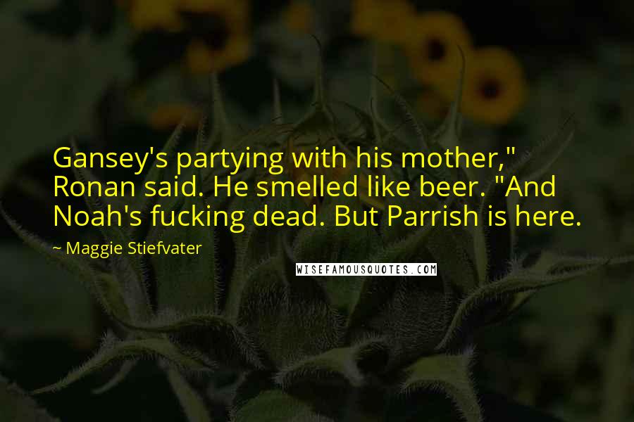 Maggie Stiefvater Quotes: Gansey's partying with his mother," Ronan said. He smelled like beer. "And Noah's fucking dead. But Parrish is here.