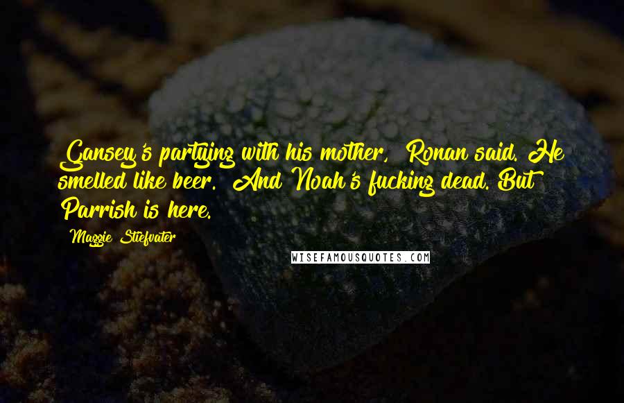 Maggie Stiefvater Quotes: Gansey's partying with his mother," Ronan said. He smelled like beer. "And Noah's fucking dead. But Parrish is here.