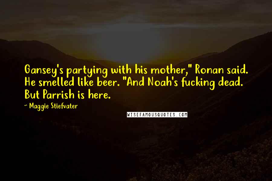 Maggie Stiefvater Quotes: Gansey's partying with his mother," Ronan said. He smelled like beer. "And Noah's fucking dead. But Parrish is here.