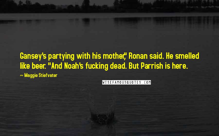 Maggie Stiefvater Quotes: Gansey's partying with his mother," Ronan said. He smelled like beer. "And Noah's fucking dead. But Parrish is here.