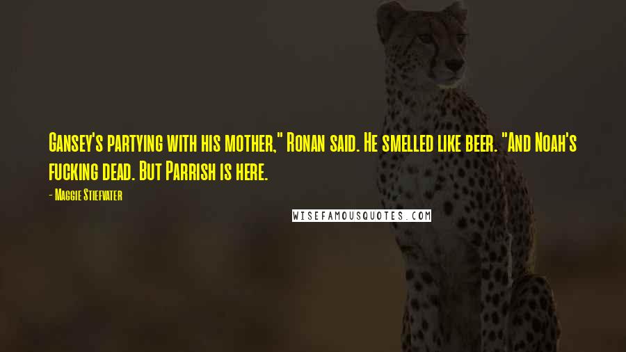 Maggie Stiefvater Quotes: Gansey's partying with his mother," Ronan said. He smelled like beer. "And Noah's fucking dead. But Parrish is here.