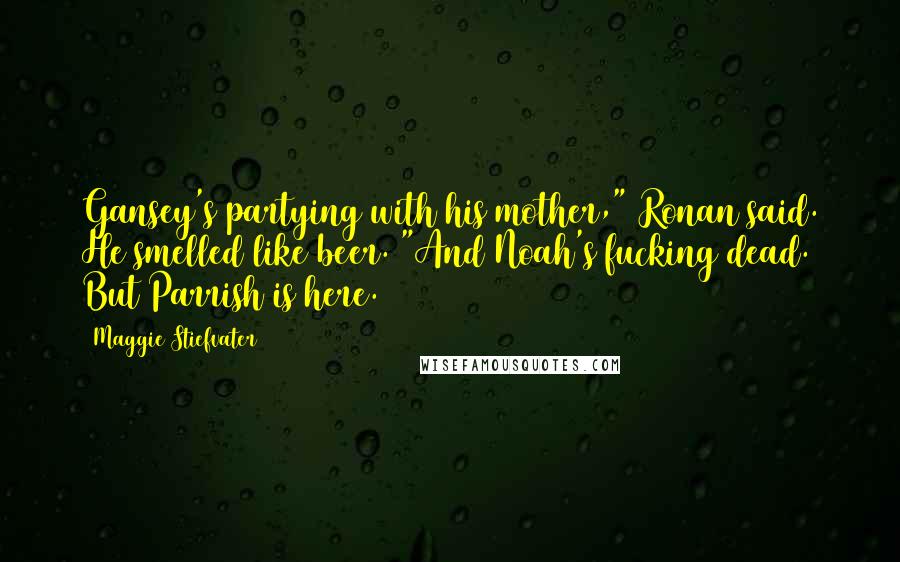 Maggie Stiefvater Quotes: Gansey's partying with his mother," Ronan said. He smelled like beer. "And Noah's fucking dead. But Parrish is here.