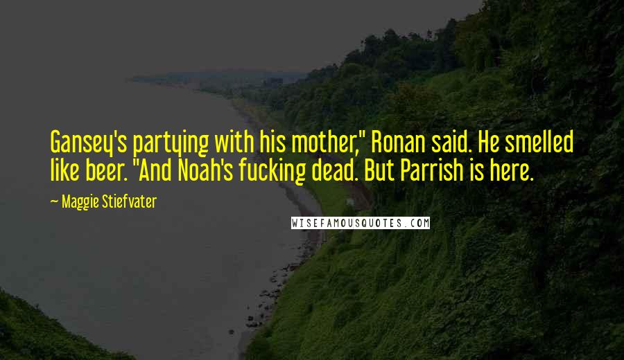 Maggie Stiefvater Quotes: Gansey's partying with his mother," Ronan said. He smelled like beer. "And Noah's fucking dead. But Parrish is here.