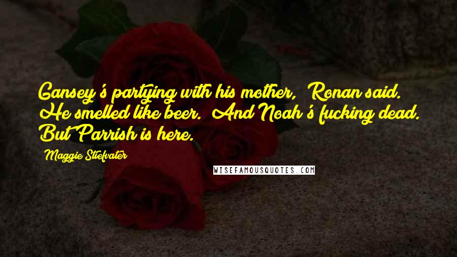 Maggie Stiefvater Quotes: Gansey's partying with his mother," Ronan said. He smelled like beer. "And Noah's fucking dead. But Parrish is here.