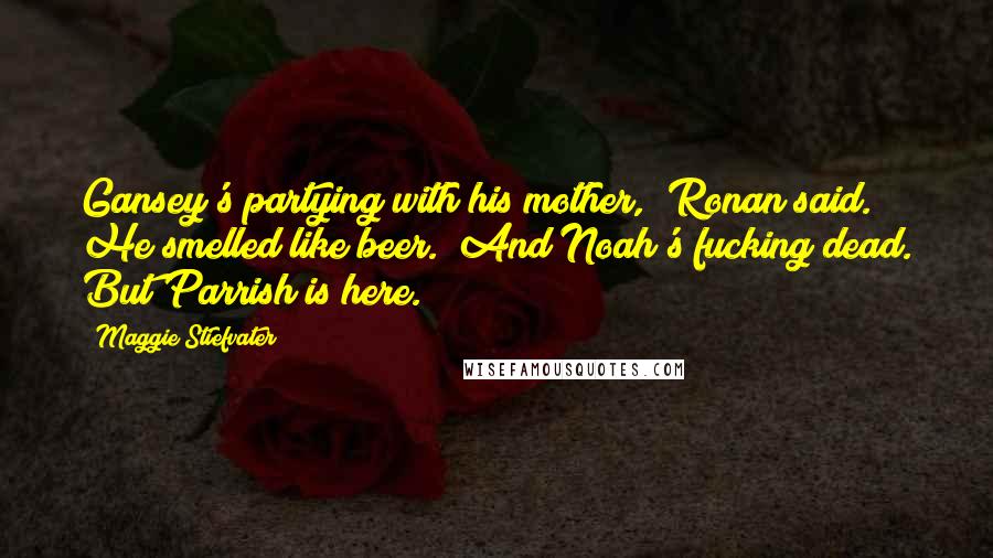 Maggie Stiefvater Quotes: Gansey's partying with his mother," Ronan said. He smelled like beer. "And Noah's fucking dead. But Parrish is here.