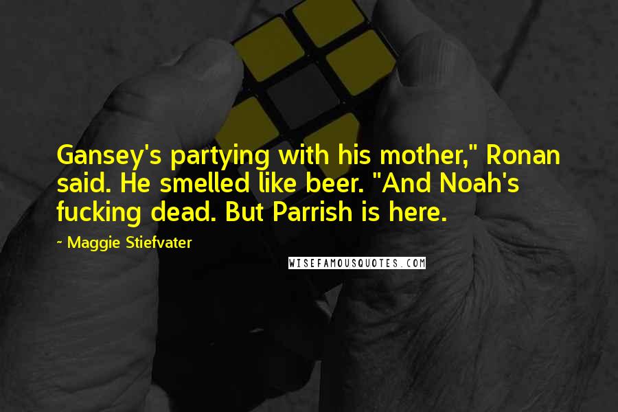 Maggie Stiefvater Quotes: Gansey's partying with his mother," Ronan said. He smelled like beer. "And Noah's fucking dead. But Parrish is here.