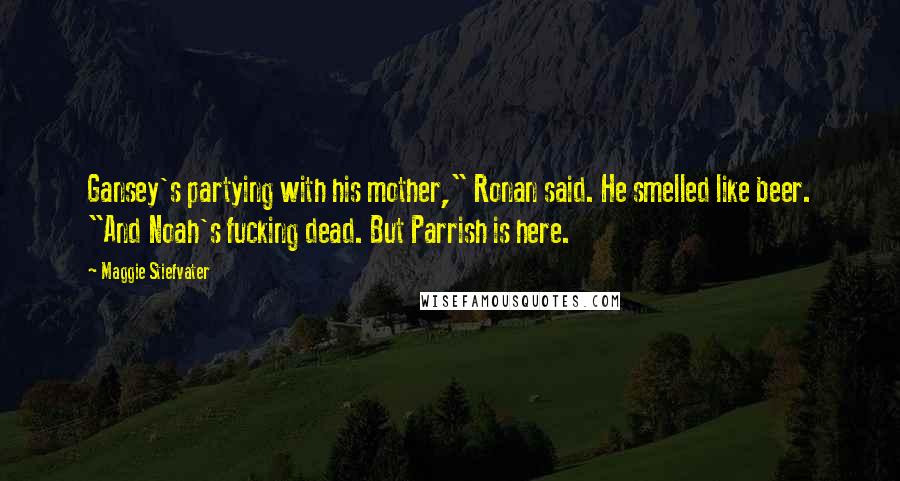 Maggie Stiefvater Quotes: Gansey's partying with his mother," Ronan said. He smelled like beer. "And Noah's fucking dead. But Parrish is here.