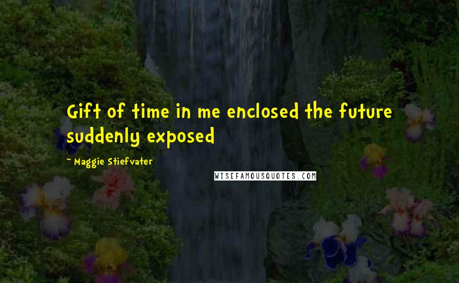 Maggie Stiefvater Quotes: Gift of time in me enclosed the future suddenly exposed