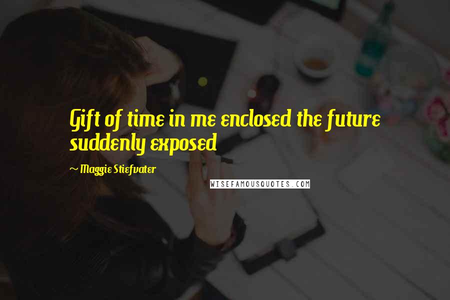 Maggie Stiefvater Quotes: Gift of time in me enclosed the future suddenly exposed