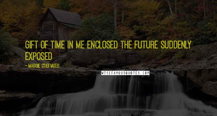 Maggie Stiefvater Quotes: Gift of time in me enclosed the future suddenly exposed