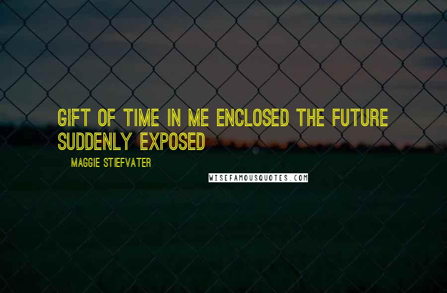 Maggie Stiefvater Quotes: Gift of time in me enclosed the future suddenly exposed