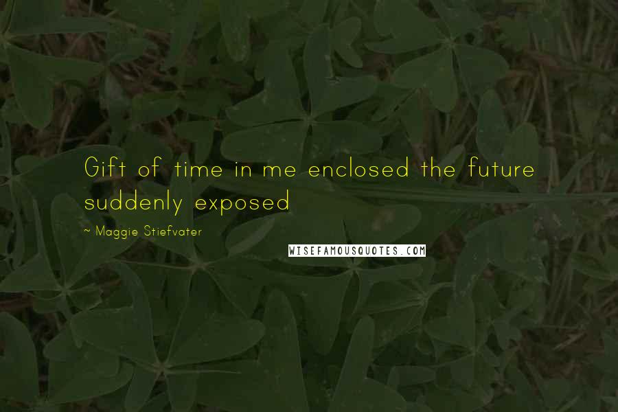 Maggie Stiefvater Quotes: Gift of time in me enclosed the future suddenly exposed