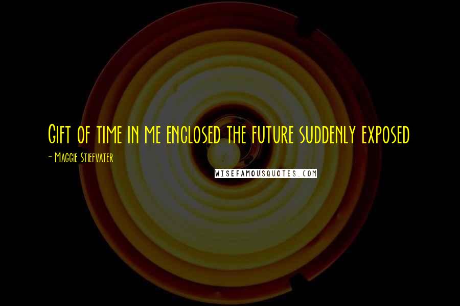 Maggie Stiefvater Quotes: Gift of time in me enclosed the future suddenly exposed