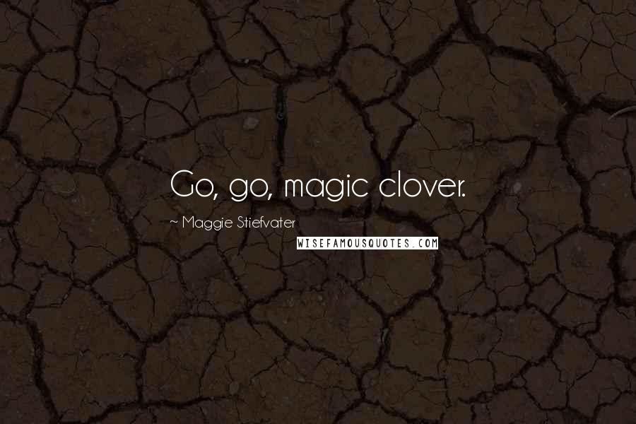 Maggie Stiefvater Quotes: Go, go, magic clover.