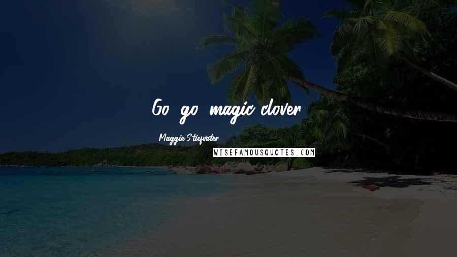 Maggie Stiefvater Quotes: Go, go, magic clover.