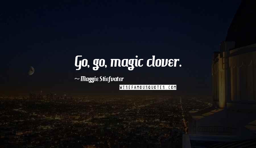 Maggie Stiefvater Quotes: Go, go, magic clover.