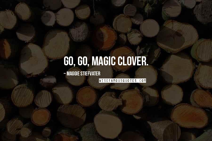 Maggie Stiefvater Quotes: Go, go, magic clover.