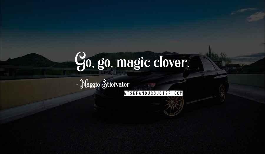 Maggie Stiefvater Quotes: Go, go, magic clover.