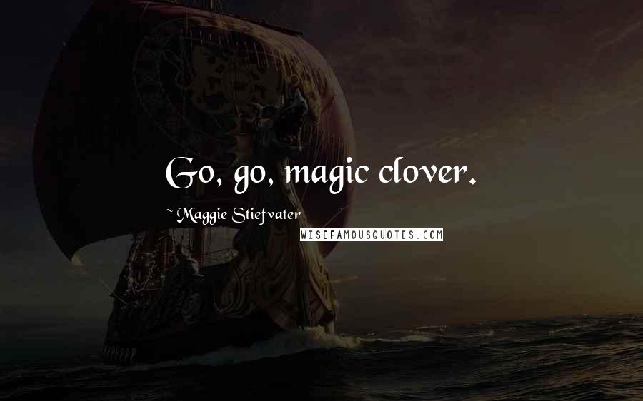 Maggie Stiefvater Quotes: Go, go, magic clover.