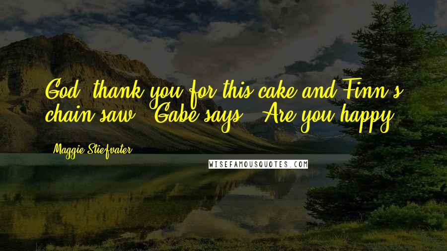 Maggie Stiefvater Quotes: God, thank you for this cake and Finn's chain saw," Gabe says. "Are you happy?