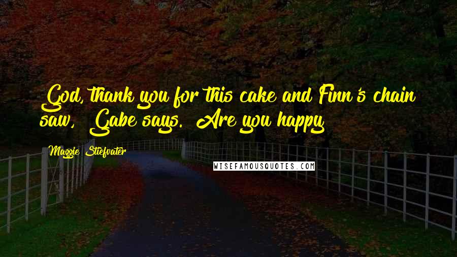 Maggie Stiefvater Quotes: God, thank you for this cake and Finn's chain saw," Gabe says. "Are you happy?