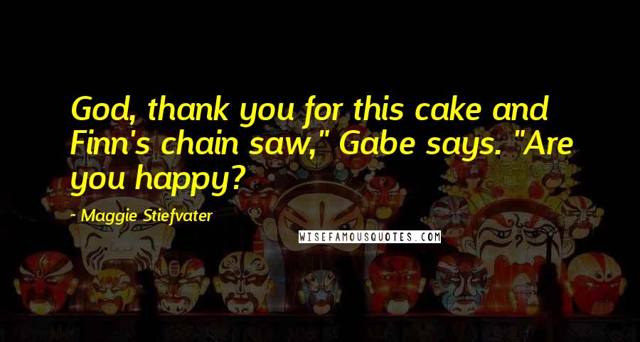 Maggie Stiefvater Quotes: God, thank you for this cake and Finn's chain saw," Gabe says. "Are you happy?