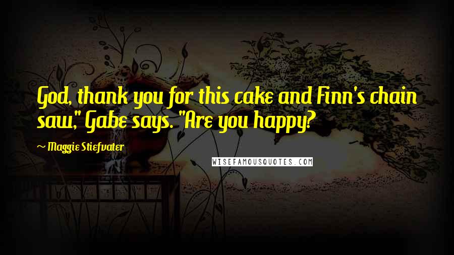 Maggie Stiefvater Quotes: God, thank you for this cake and Finn's chain saw," Gabe says. "Are you happy?