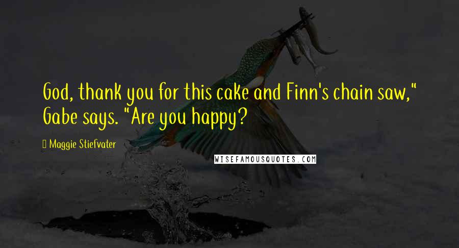 Maggie Stiefvater Quotes: God, thank you for this cake and Finn's chain saw," Gabe says. "Are you happy?