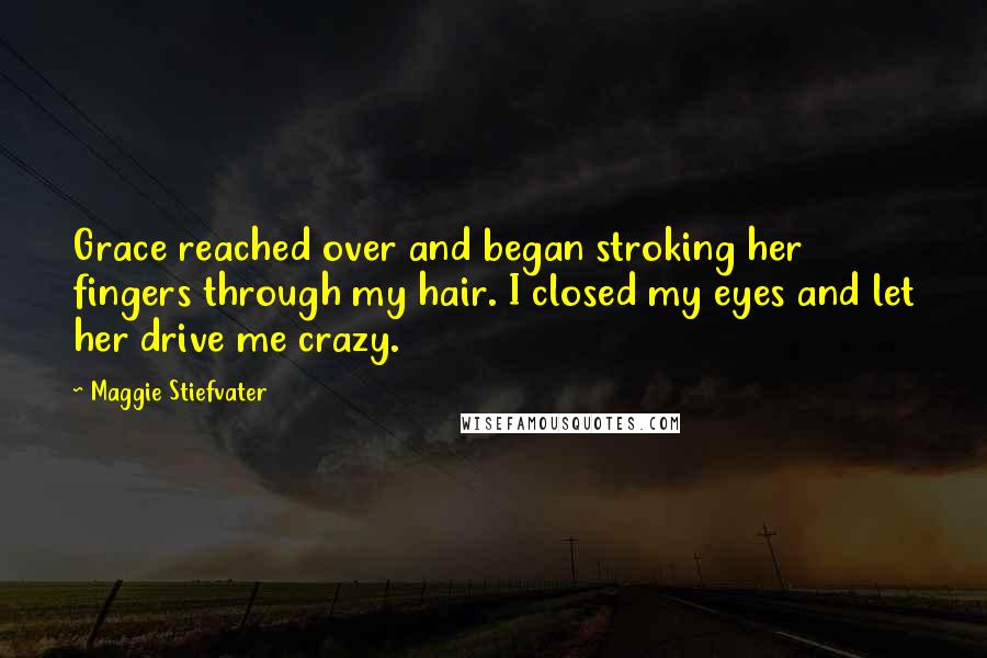 Maggie Stiefvater Quotes: Grace reached over and began stroking her fingers through my hair. I closed my eyes and let her drive me crazy.