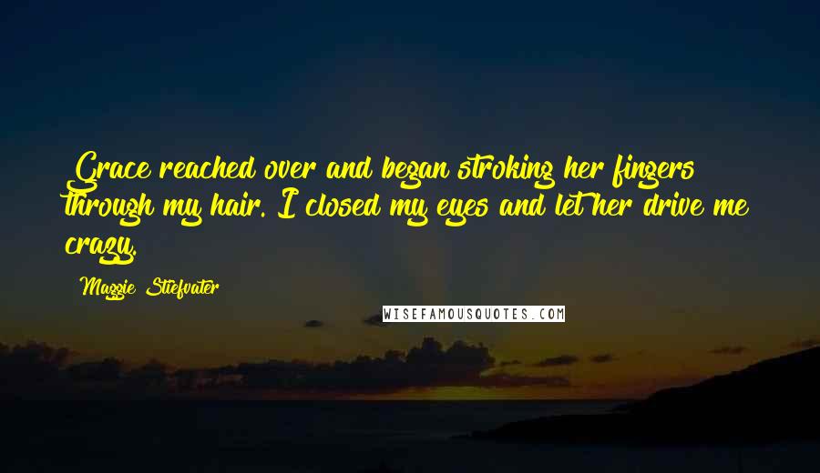 Maggie Stiefvater Quotes: Grace reached over and began stroking her fingers through my hair. I closed my eyes and let her drive me crazy.