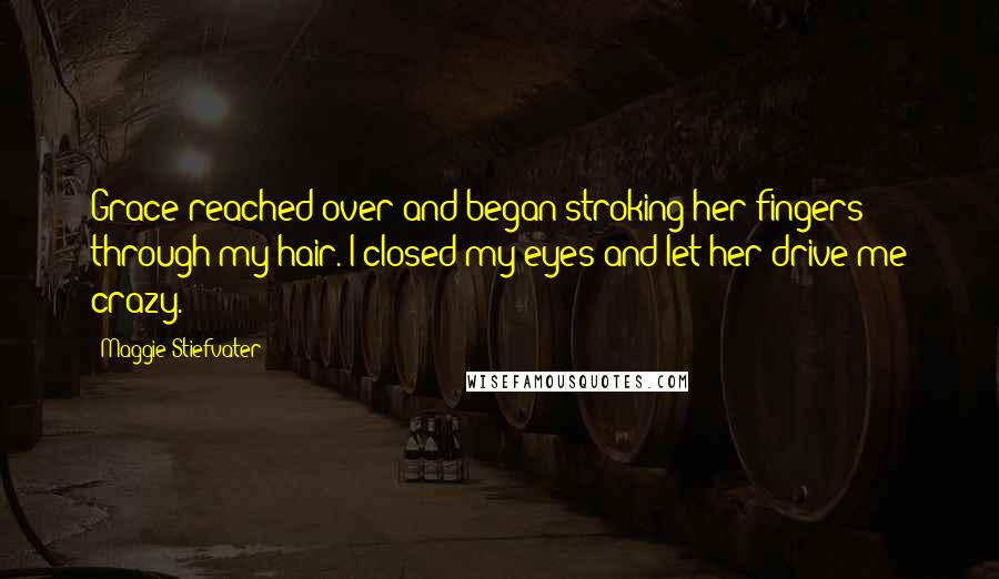 Maggie Stiefvater Quotes: Grace reached over and began stroking her fingers through my hair. I closed my eyes and let her drive me crazy.