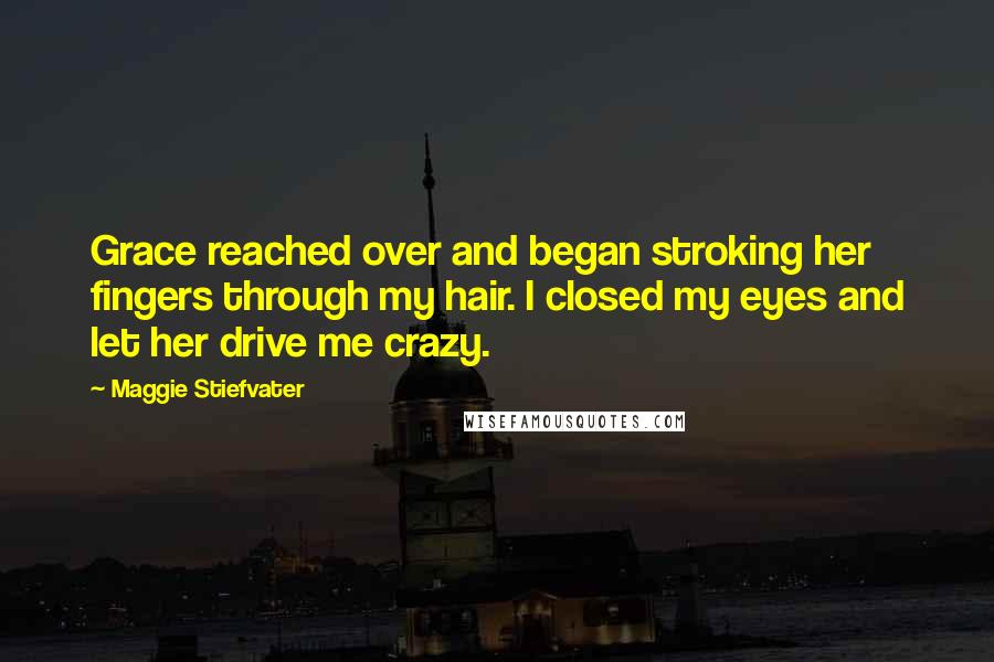 Maggie Stiefvater Quotes: Grace reached over and began stroking her fingers through my hair. I closed my eyes and let her drive me crazy.